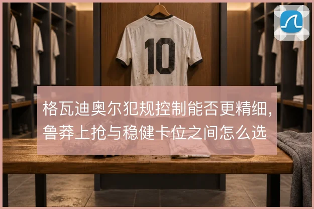 格瓦迪奥尔犯规控制能否更精细，鲁莽上抢与稳健卡位之间怎么选