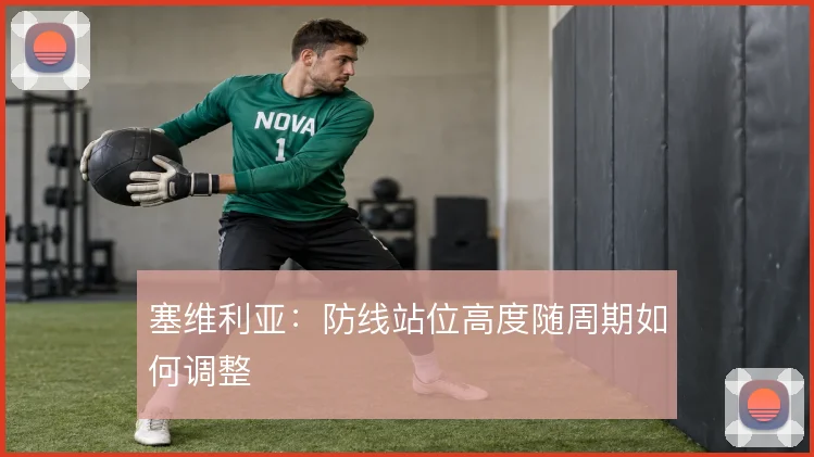 塞维利亚：防线站位高度随周期如何调整