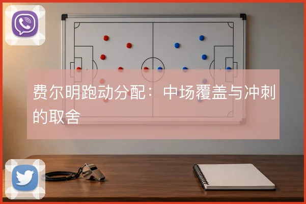 费尔明跑动分配:中场覆盖与冲刺的取舍