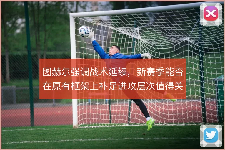 图赫尔强调战术延续,新赛季能否在原有框架上补足进攻层次值得关注