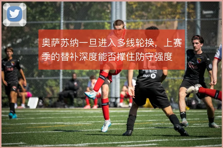 奥萨苏纳一旦进入多线轮换，上赛季的替补深度能否撑住防守强度