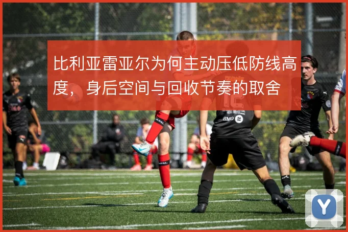 比利亚雷亚尔为何主动压低防线高度，身后空间与回收节奏的取舍