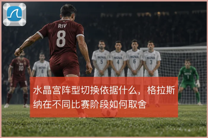 水晶宫阵型切换依据什么，格拉斯纳在不同比赛阶段如何取舍