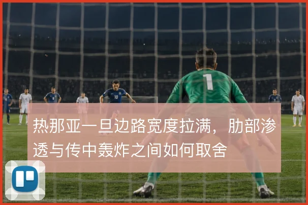 热那亚一旦边路宽度拉满,肋部渗透与传中轰炸之间如何取舍