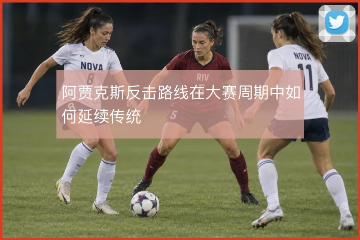 阿贾克斯反击路线在大赛周期中如何延续传统