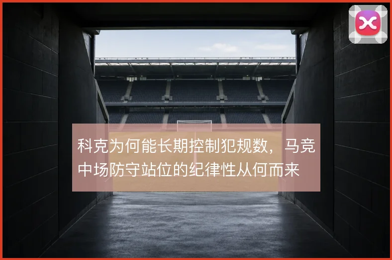 科克为何能长期控制犯规数，马竞中场防守站位的纪律性从何而来