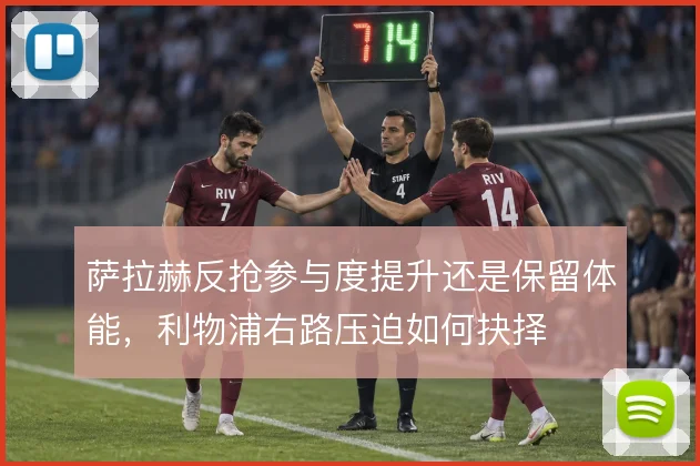 萨拉赫反抢参与度提升还是保留体能，利物浦右路压迫如何抉择