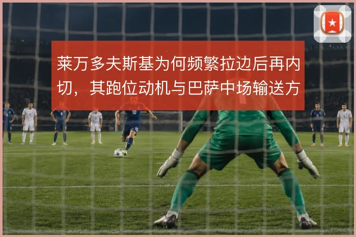 莱万多夫斯基为何频繁拉边后再内切，其跑位动机与巴萨中场输送方式有关