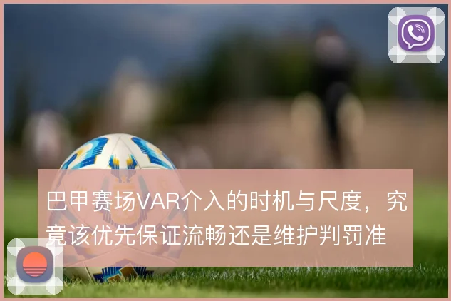 巴甲赛场VAR介入的时机与尺度,究竟该优先保证流畅还是维护判罚准确