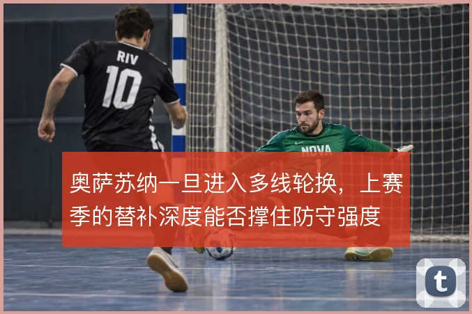 奥萨苏纳一旦进入多线轮换，上赛季的替补深度能否撑住防守强度