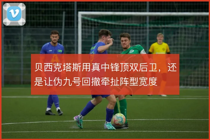 贝西克塔斯用真中锋顶双后卫，还是让伪九号回撤牵扯阵型宽度