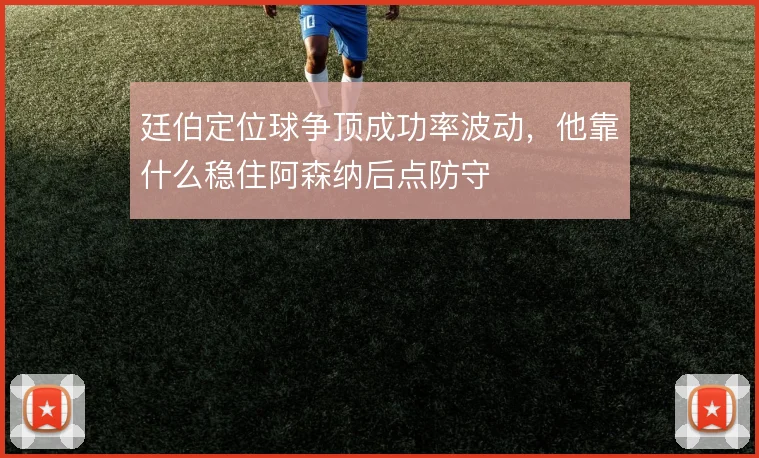 廷伯定位球争顶成功率波动，他靠什么稳住阿森纳后点防守