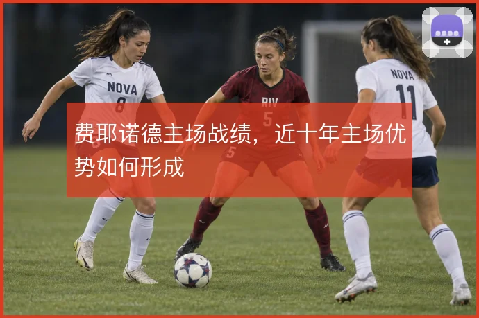 费耶诺德主场战绩，近十年主场优势如何形成