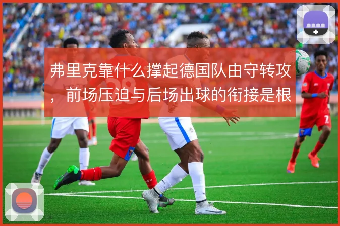 弗里克靠什么撑起德国队由守转攻,前场压迫与后场出球的衔接是根