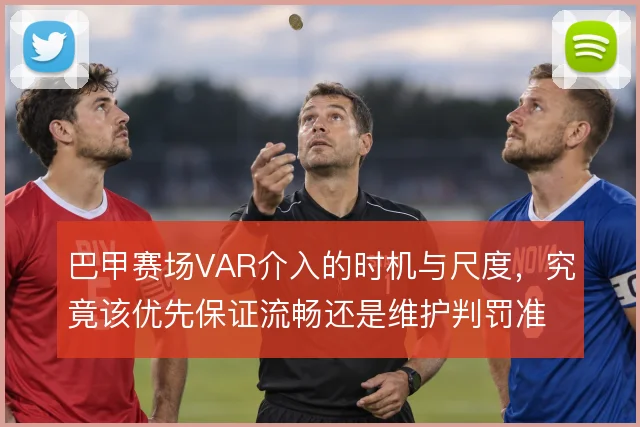 巴甲赛场VAR介入的时机与尺度,究竟该优先保证流畅还是维护判罚准确