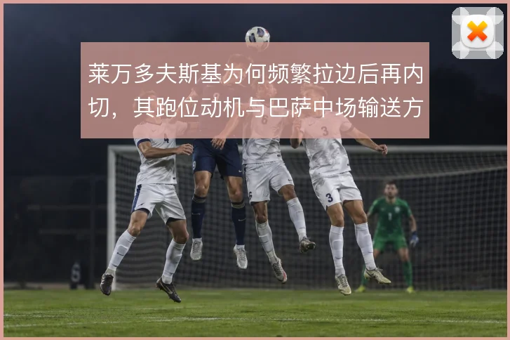 莱万多夫斯基为何频繁拉边后再内切,其跑位动机与巴萨中场输送方式有关