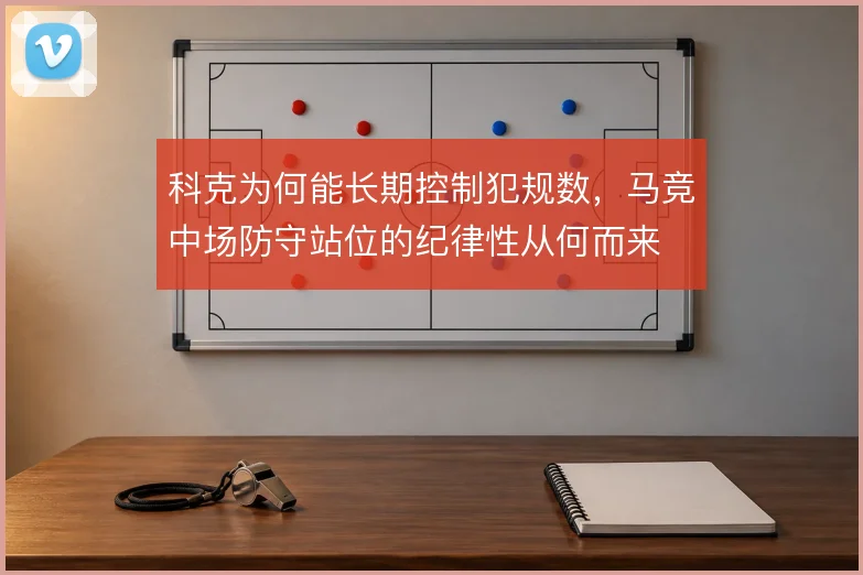 科克为何能长期控制犯规数，马竞中场防守站位的纪律性从何而来