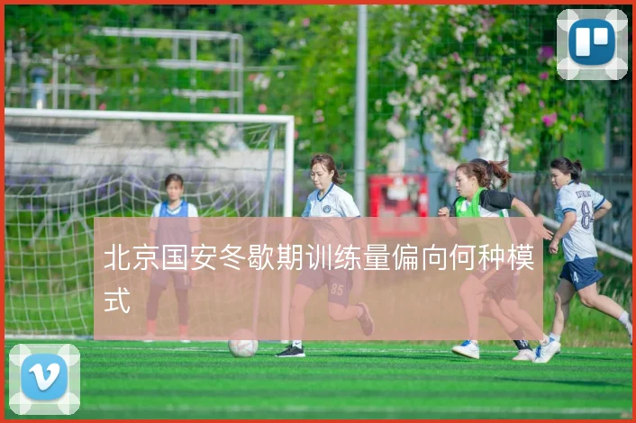 北京国安冬歇期训练量偏向何种模式
