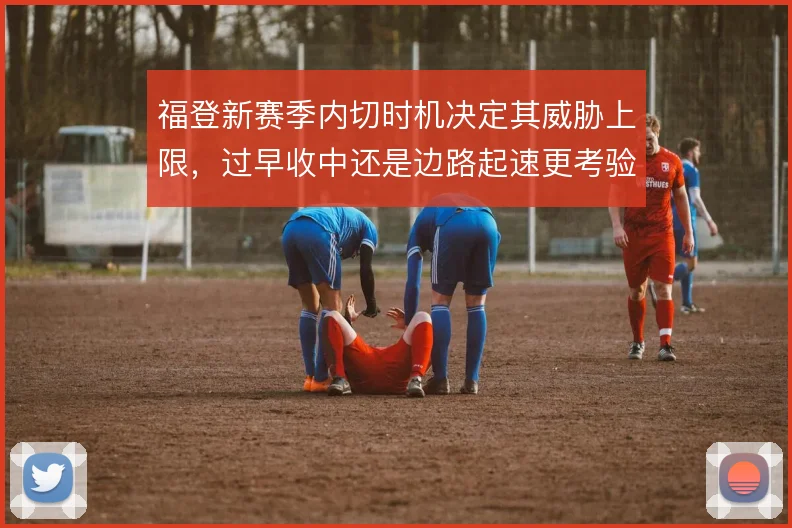 福登新赛季内切时机决定其威胁上限，过早收中还是边路起速更考验抉择