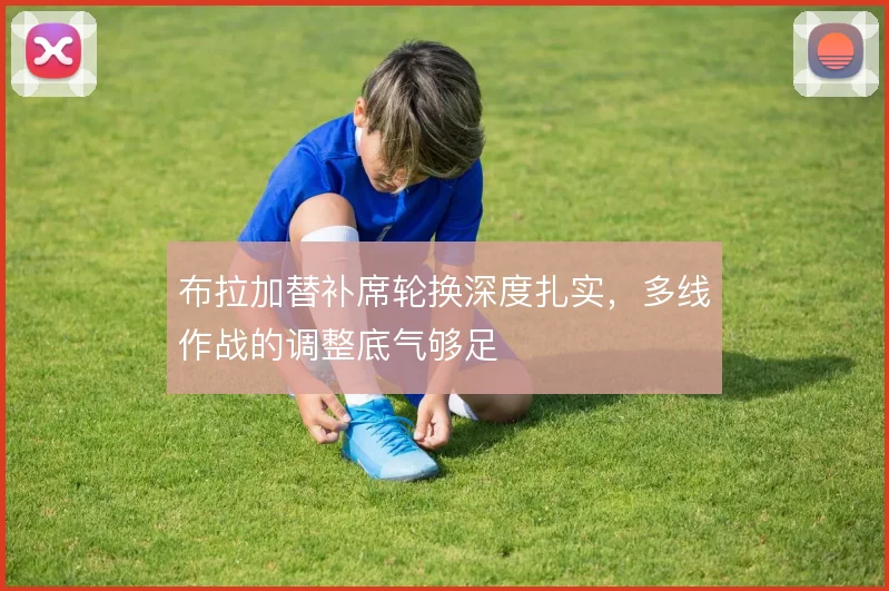 布拉加替补席轮换深度扎实，多线作战的调整底气够足