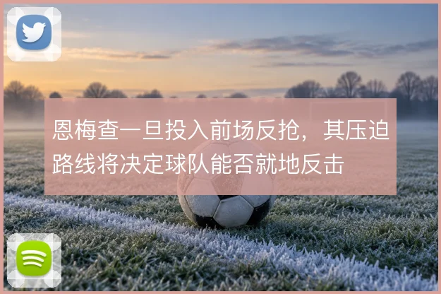 恩梅查一旦投入前场反抢,其压迫路线将决定球队能否就地反击