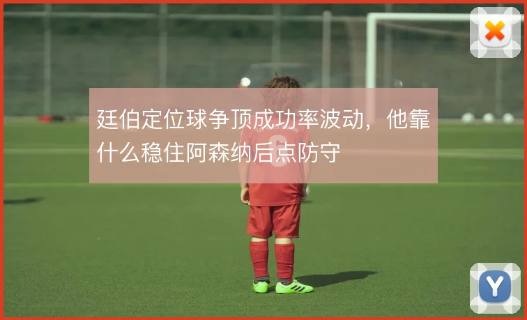 廷伯定位球争顶成功率波动，他靠什么稳住阿森纳后点防守