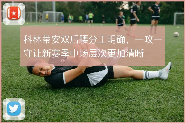 科林蒂安双后腰分工明确，一攻一守让新赛季中场层次更加清晰