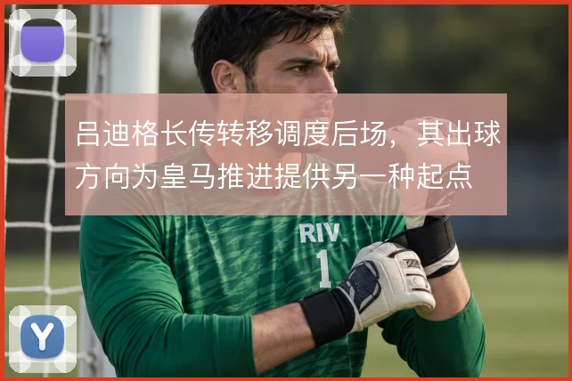 吕迪格长传转移调度后场,其出球方向为皇马推进提供另一种起点