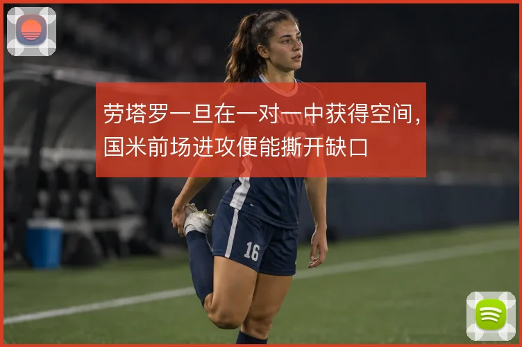 劳塔罗一旦在一对一中获得空间，国米前场进攻便能撕开缺口