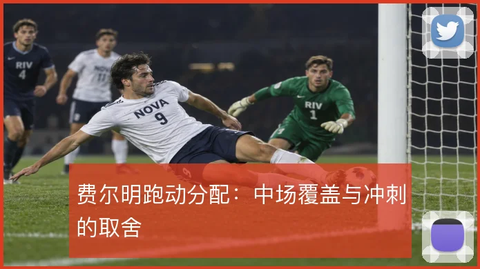 费尔明跑动分配:中场覆盖与冲刺的取舍