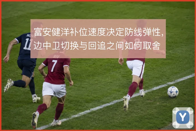 富安健洋补位速度决定防线弹性,边中卫切换与回追之间如何取舍