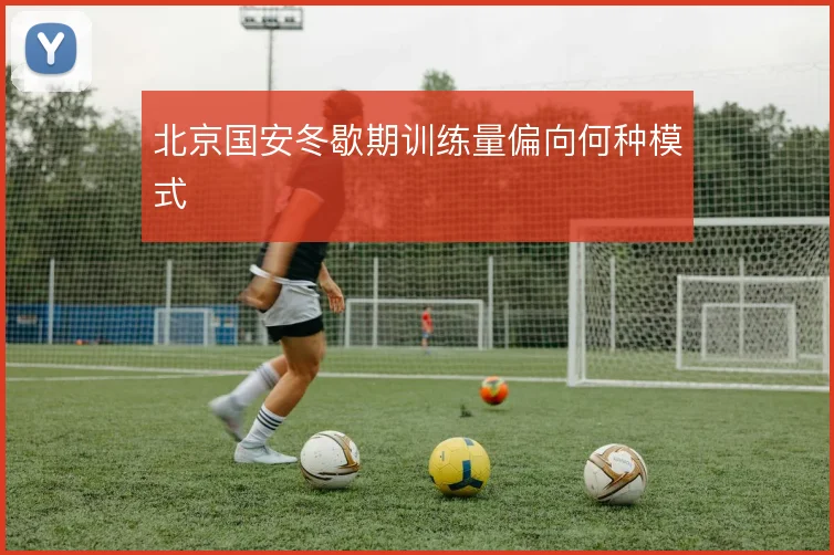 北京国安冬歇期训练量偏向何种模式