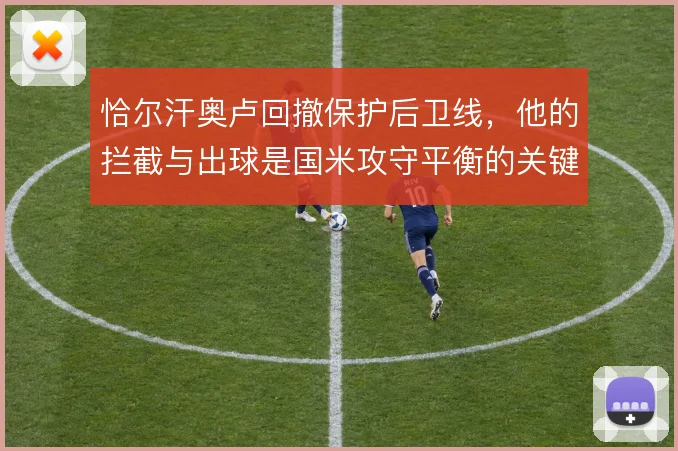 恰尔汗奥卢回撤保护后卫线,他的拦截与出球是国米攻守平衡的关键