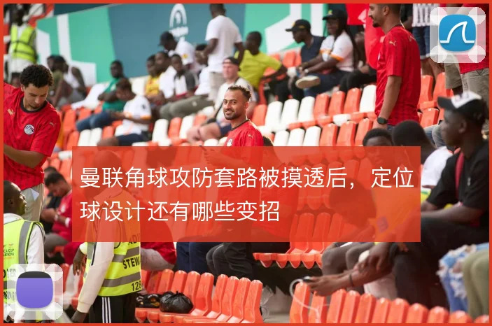 曼联角球攻防套路被摸透后，定位球设计还有哪些变招